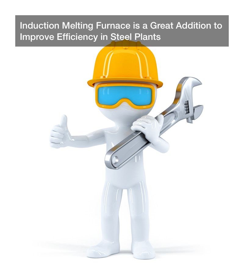 Induction Melting Furnace is a Great Addition to Improve Efficiency in Steel Plants