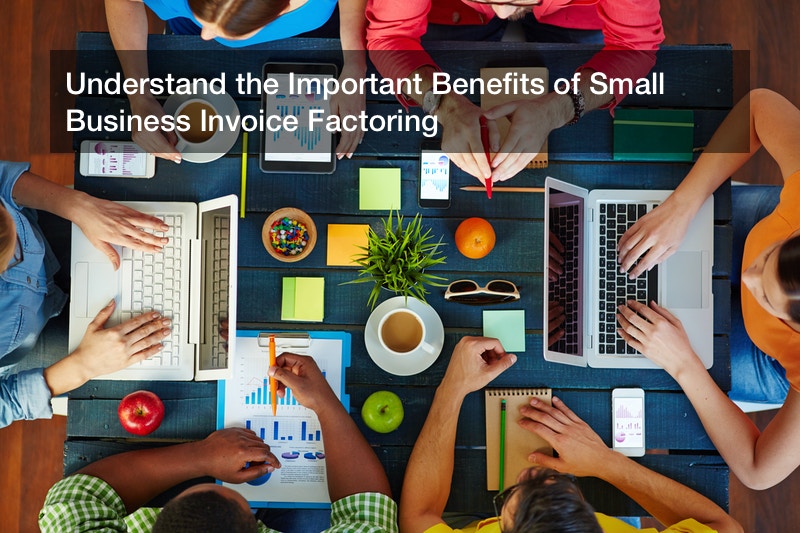 Understand the Important Benefits of Small Business Invoice Factoring