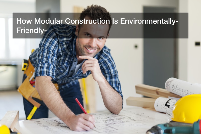 How Modular Construction Is Environmentally-Friendly?